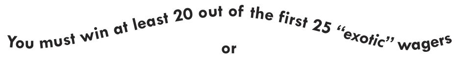 You must win at least 20 out of the first 25 exotic wagers